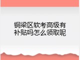 铜梁区软考高级有补贴吗怎么领取呢