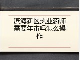 滨海新区执业药师需要年审吗怎么操作