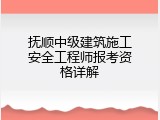 抚顺中级建筑施工安全工程师报考资格详解