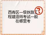 西青区一级铁路工程建造师考试一般在哪里考