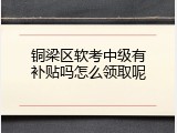 铜梁区软考中级有补贴吗怎么领取呢