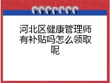 河北区健康管理师有补贴吗怎么领取呢