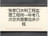 张家口水利工程监理工程师一年考几次总共需要花多少钱