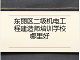 东丽区二级机电工程建造师培训学校哪里好
