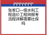 张家口一级水利工程造价工程师报考流程详解需要社保吗