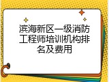 滨海新区一级消防工程师培训机构排名及费用