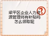 梁平区企业人力资源管理师有补贴吗怎么领取呢