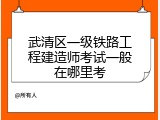 武清区一级铁路工程建造师考试一般在哪里考