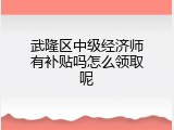 武隆区中级经济师有补贴吗怎么领取呢