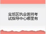 宝坻区执业医师考试指导中心哪里有