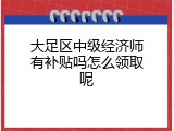 大足区中级经济师有补贴吗怎么领取呢