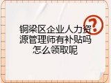 铜梁区企业人力资源管理师有补贴吗怎么领取呢