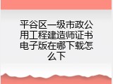 平谷区一级市政公用工程建造师证书电子版在哪下载怎么下