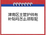 津南区主管护师有补贴吗怎么领取呢