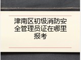 津南区初级消防安全管理员证在哪里报考