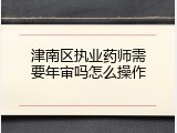 津南区执业药师需要年审吗怎么操作