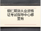 铜仁期货从业资格证考试指导中心哪里有
