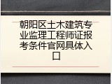 朝阳区土木建筑专业监理工程师证报考条件官网具体入口