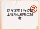 商丘煤炭工程咨询工程师证在哪里报考