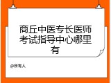 商丘中医专长医师考试指导中心哪里有