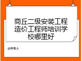 商丘二级安装工程造价工程师培训学校哪里好