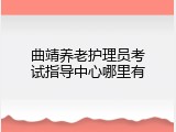 曲靖养老护理员考试指导中心哪里有