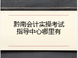 黔南会计实操考试指导中心哪里有