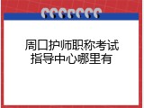 周口护师职称考试指导中心哪里有