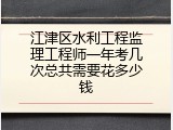 江津区水利工程监理工程师一年考几次总共需要花多少钱