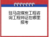 驻马店煤炭工程咨询工程师证在哪里报考
