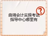 曲靖会计实操考试指导中心哪里有