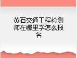 黄石交通工程检测师在哪里学怎么报名