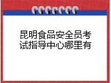 昆明食品安全员考试指导中心哪里有