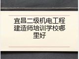 宜昌二级机电工程建造师培训学校哪里好