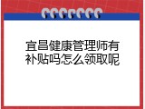 宜昌健康管理师有补贴吗怎么领取呢