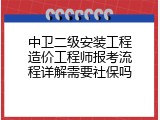 中卫二级安装工程造价工程师报考流程详解需要社保吗