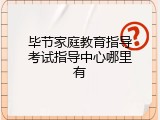 毕节家庭教育指导考试指导中心哪里有
