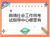 曲靖社会工作师考试指导中心哪里有