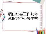 铜仁社会工作师考试指导中心哪里有