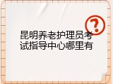 昆明养老护理员考试指导中心哪里有
