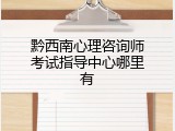 黔西南心理咨询师考试指导中心哪里有