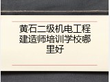 黄石二级机电工程建造师培训学校哪里好