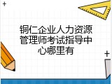 铜仁企业人力资源管理师考试指导中心哪里有