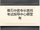 黄石中医专长医师考试指导中心哪里有