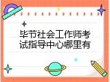 毕节社会工作师考试指导中心哪里有