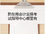 黔东南会计实操考试指导中心哪里有
