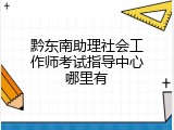 黔东南助理社会工作师考试指导中心哪里有