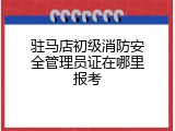 驻马店初级消防安全管理员证在哪里报考