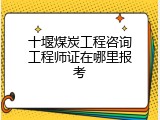 十堰煤炭工程咨询工程师证在哪里报考