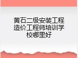 黄石二级安装工程造价工程师培训学校哪里好